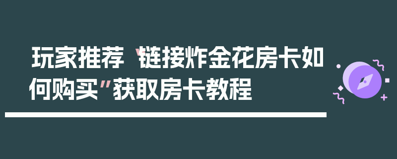 玩家推荐“链接炸金花房卡如何购买”获取房卡教程