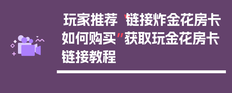 玩家推荐“链接炸金花房卡如何购买”获取玩金花房卡链接教程