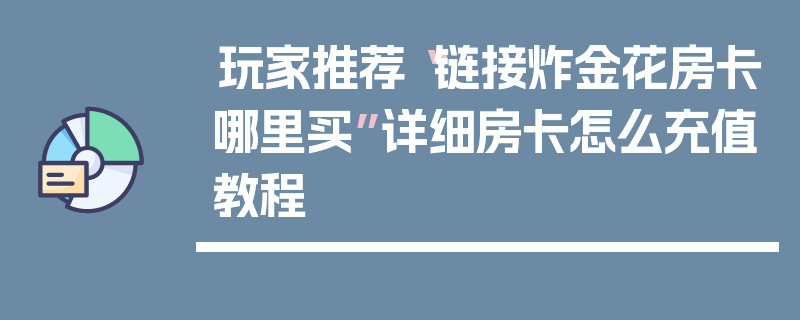 玩家推荐“链接炸金花房卡哪里买”详细房卡怎么充值教程
