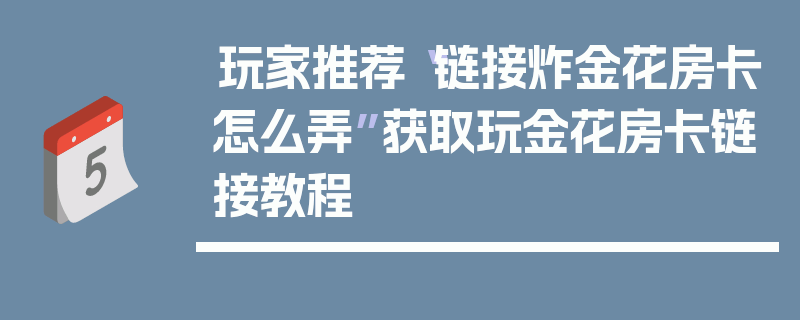 玩家推荐“链接炸金花房卡怎么弄”获取玩金花房卡链接教程