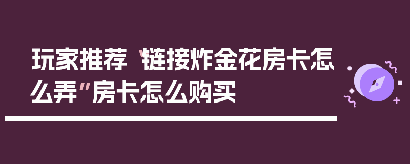 玩家推荐“链接炸金花房卡怎么弄”房卡怎么购买
