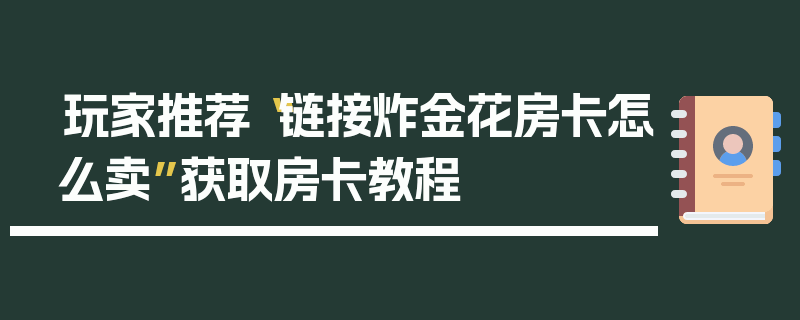 玩家推荐“链接炸金花房卡怎么卖”获取房卡教程