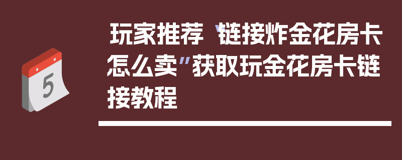 玩家推荐“链接炸金花房卡怎么卖”获取玩金花房卡链接教程