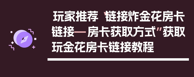 玩家推荐“链接炸金花房卡链接—房卡获取方式”获取玩金花房卡链接教程