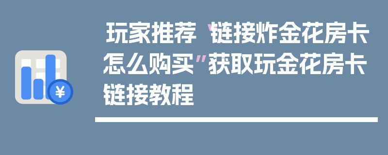 玩家推荐“链接炸金花房卡怎么购买”获取玩金花房卡链接教程