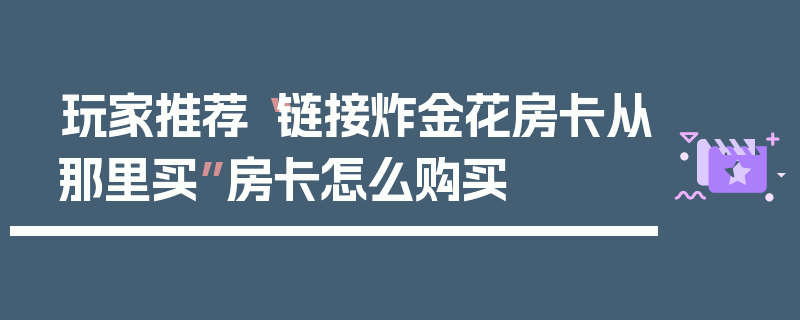 玩家推荐“链接炸金花房卡从那里买”房卡怎么购买