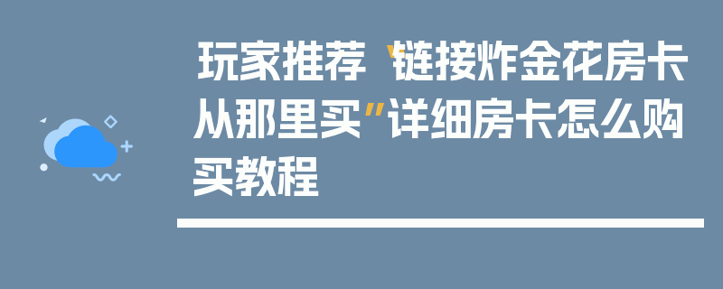 玩家推荐“链接炸金花房卡从那里买”详细房卡怎么购买教程