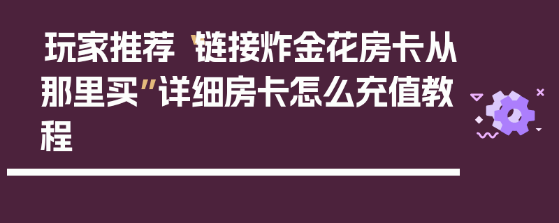 玩家推荐“链接炸金花房卡从那里买”详细房卡怎么充值教程