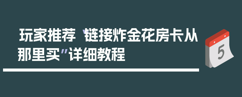 玩家推荐“链接炸金花房卡从那里买”详细教程