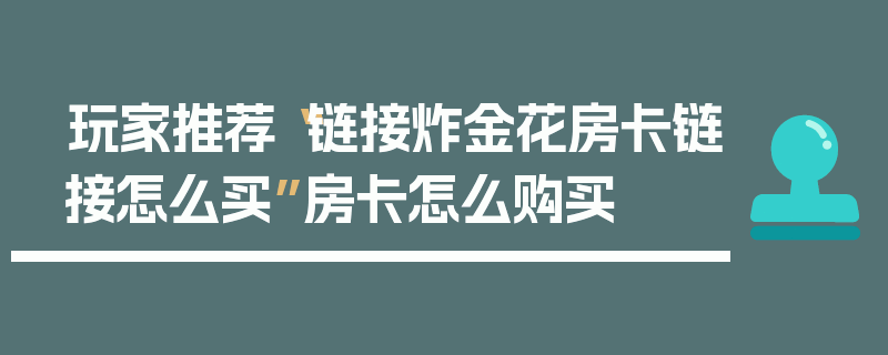 玩家推荐“链接炸金花房卡链接怎么买”房卡怎么购买