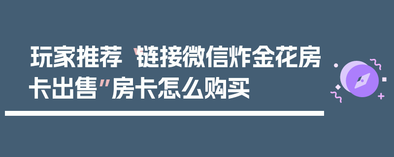 玩家推荐“链接微信炸金花房卡出售”房卡怎么购买