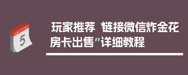 玩家推荐“链接微信炸金花房卡出售”详细教程