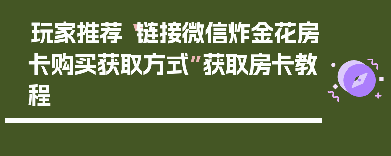 玩家推荐“链接微信炸金花房卡购买获取方式”获取房卡教程