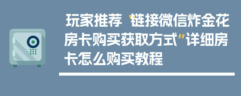 玩家推荐“链接微信炸金花房卡购买获取方式”详细房卡怎么购买教程