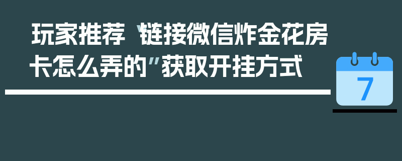玩家推荐“链接微信炸金花房卡怎么弄的”获取开挂方式