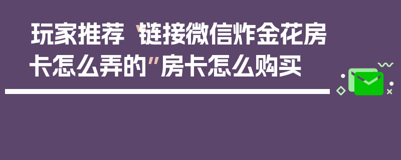 玩家推荐“链接微信炸金花房卡怎么弄的”房卡怎么购买
