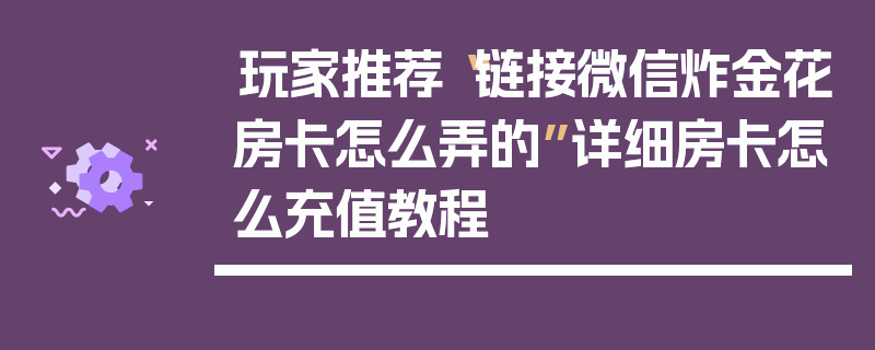 玩家推荐“链接微信炸金花房卡怎么弄的”详细房卡怎么充值教程