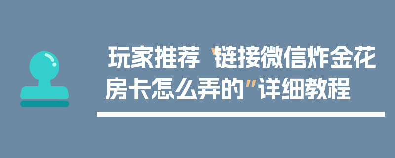 玩家推荐“链接微信炸金花房卡怎么弄的”详细教程
