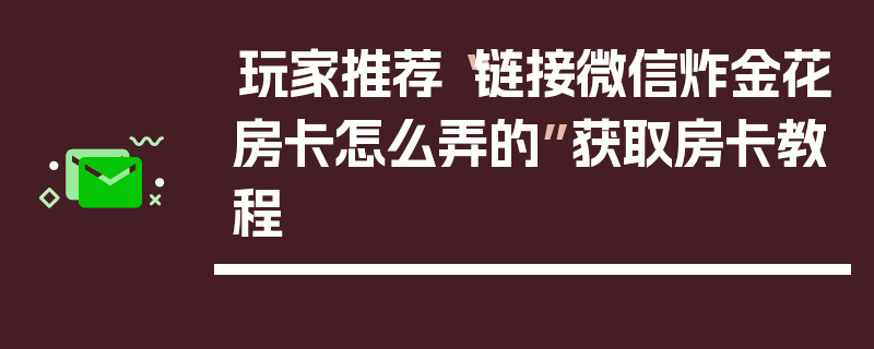 玩家推荐“链接微信炸金花房卡怎么弄的”获取房卡教程