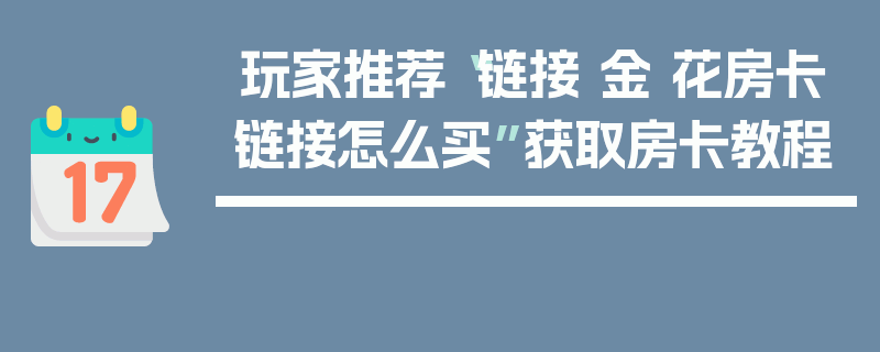 玩家推荐“链接 金 花房卡链接怎么买”获取房卡教程
