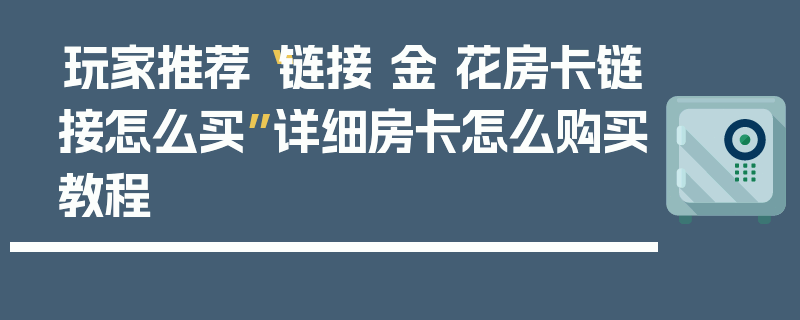 玩家推荐“链接 金 花房卡链接怎么买”详细房卡怎么购买教程