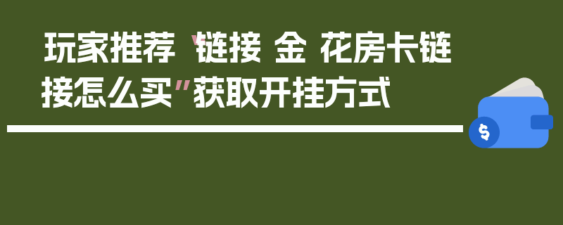 玩家推荐“链接 金 花房卡链接怎么买”获取开挂方式