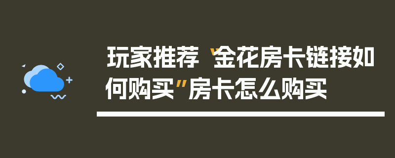 玩家推荐“金花房卡链接如何购买”房卡怎么购买