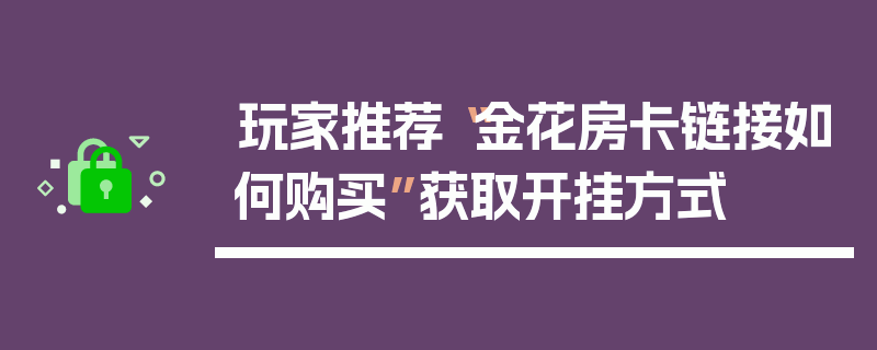 玩家推荐“金花房卡链接如何购买”获取开挂方式