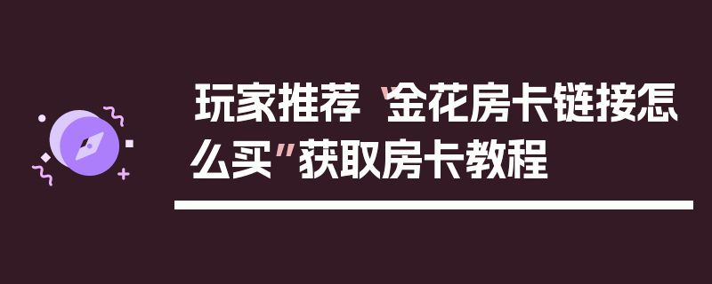 玩家推荐“金花房卡链接怎么买”获取房卡教程
