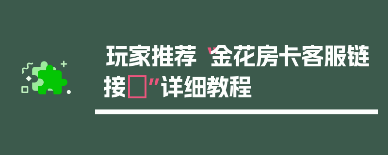 玩家推荐“金花房卡客服链接	”详细教程