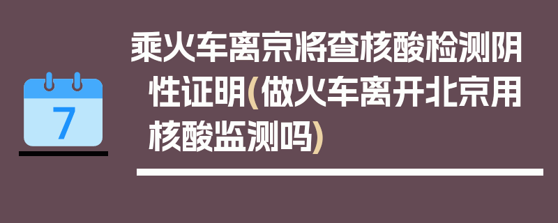 乘火车离京将查核酸检测阴性证明(做火车离开北京用核酸监测吗)