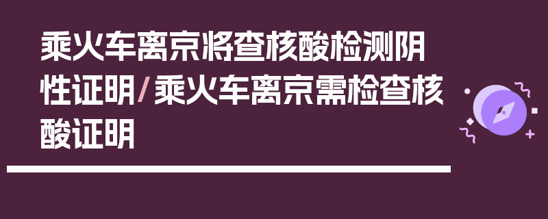 乘火车离京将查核酸检测阴性证明/乘火车离京需检查核酸证明