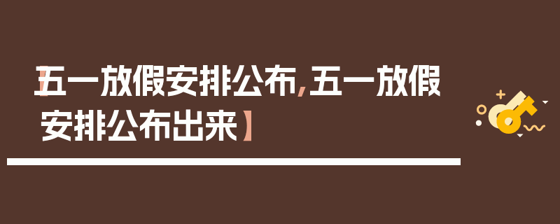 【五一放假安排公布,五一放假安排公布出来】
