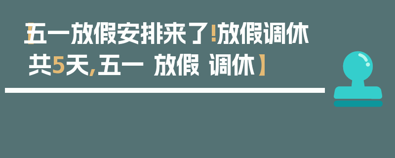 【五一放假安排来了!放假调休共5天,五一 放假 调休】