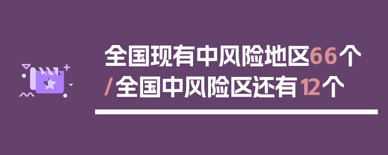 全国现有中风险地区66个/全国中风险区还有12个