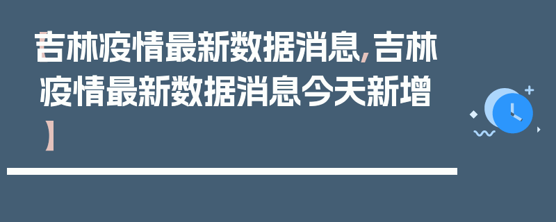 【吉林疫情最新数据消息,吉林疫情最新数据消息今天新增】