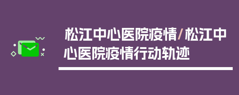 松江中心医院疫情/松江中心医院疫情行动轨迹