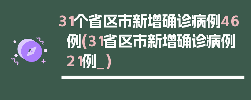 31个省区市新增确诊病例46例(31省区市新增确诊病例21例_)