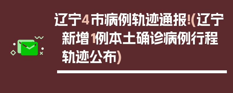 辽宁4市病例轨迹通报!(辽宁新增1例本土确诊病例行程轨迹公布)