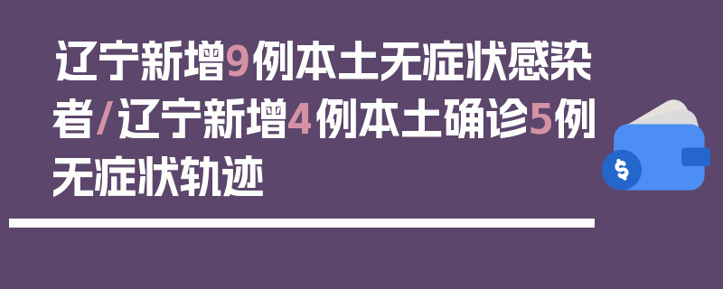 辽宁新增9例本土无症状感染者/辽宁新增4例本土确诊5例无症状轨迹