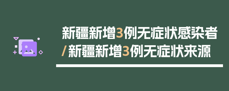 新疆新增3例无症状感染者/新疆新增3例无症状来源