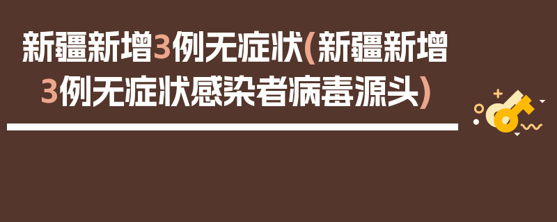 新疆新增3例无症状(新疆新增3例无症状感染者病毒源头)