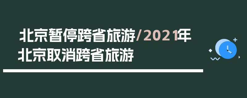 北京暂停跨省旅游/2021年北京取消跨省旅游