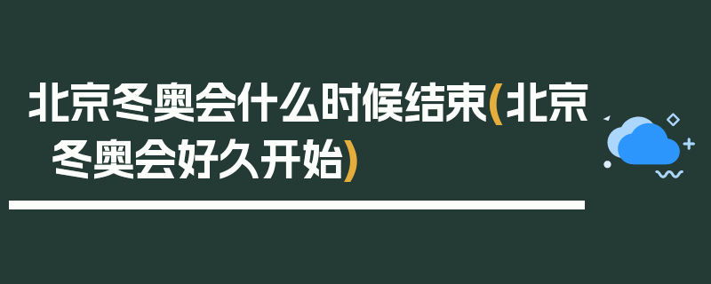 北京冬奥会什么时候结束(北京冬奥会好久开始)