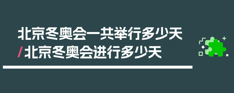 北京冬奥会一共举行多少天/北京冬奥会进行多少天