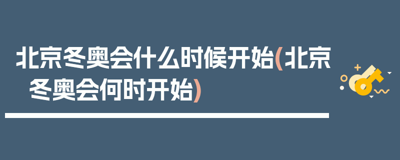 北京冬奥会什么时候开始(北京冬奥会何时开始)