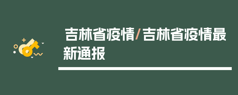 吉林省疫情/吉林省疫情最新通报
