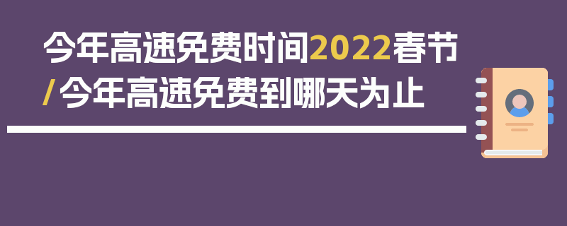 今年高速免费时间2022春节/今年高速免费到哪天为止