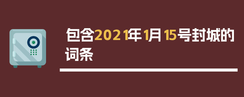 包含2021年1月15号封城的词条