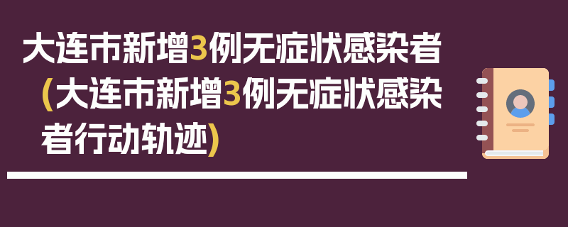 大连市新增3例无症状感染者(大连市新增3例无症状感染者行动轨迹)